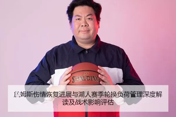 詹姆斯伤情恢复进展与湖人赛季轮换负荷管理深度解读及战术影响评估