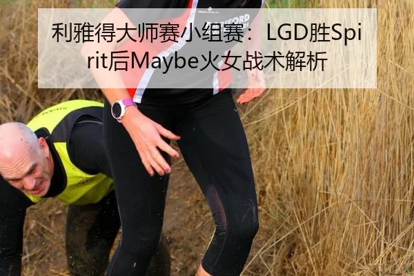 利雅得大师赛小组赛：LGD胜Spirit后Maybe火女战术解析