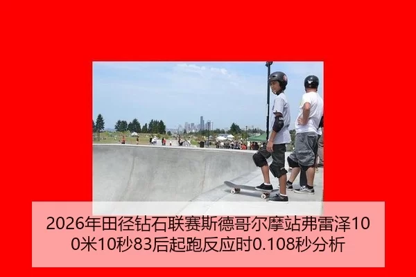 2026年田径钻石联赛斯德哥尔摩站弗雷泽100米10秒83后起跑反应时0.108秒分析